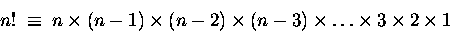 \begin{displaymath}n! \; \equiv \; n \times (n-1) \times (n-2) \times (n-3) \times
\dots \times 3 \times 2 \times 1
\end{displaymath}