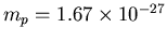 $m_p = 1.67 \times 10^{-27}$