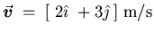 $\vec{\mbox{\boldmath$v$\unboldmath }} \; = \; [ \; 2 \hat{\imath} \; + 3 \hat{\jmath} \; ]
\; \hbox{\rm m/s}$