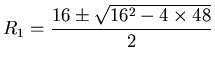 ${\displaystyle R_1 = {16 \pm \sqrt{16^2 - 4 \times 48} \over 2}}$