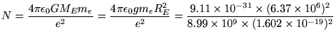 $\ds{ N = {4\pi\epsilon_0 G M_E m_e \over e^2}
= {4\pi\epsilon_0 g m_e R_E^2 \ . . . 
 . . . 37 \times 10^6)^2
\over 8.99 \times 10^9 \times (1.602 \times 10^{-19})^2 } }$