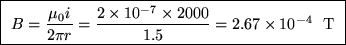 \fbox{ $\ds{ B = {\mu_0 i \over 2\pi r} = {2 \times 10^{-7} \times 2000
\over 1.5} = 2.67 \times 10^{-4} }$ ~T }