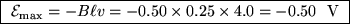 \fbox{ ${\cal E}_{\rm max} = - B \ell v = - 0.50 \times 0.25 \times 4.0
= - 0.50$ ~V }