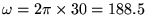 $\omega = 2\pi\times30 = 188.5$