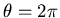 $\theta = 2\pi$