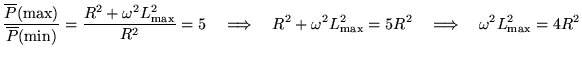 ${\displaystyle {\overline{P}({\rm max}) \over \overline{P}({\rm min})}
= {R^2 . . . 
 . . . m max}^2 = 5 R^2 \quad \Longrightarrow \quad
\omega^2 L_{\rm max}^2 = 4 R^2 }$