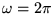 $\omega = 2\pi$