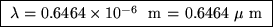 \fbox{ $\lambda = 0.6464 \times 10^{-6}$ ~m
= 0.6464~$\mu$ m }