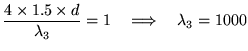 ${\displaystyle {4 \times 1.5 \times d \over \lambda_3} = 1
\quad \Longrightarrow \quad \lambda_3 = 1000}$