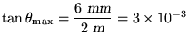 $\tan \theta_{\rm max} = {\displaystyle
{ 6 \hbox{\sl ~mm\/} \over 2 \hbox{\sl ~m\/} } } = 3 \times 10^{-3}$